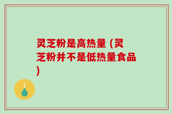 灵芝粉是高热量 (灵芝粉并不是低热量食品)