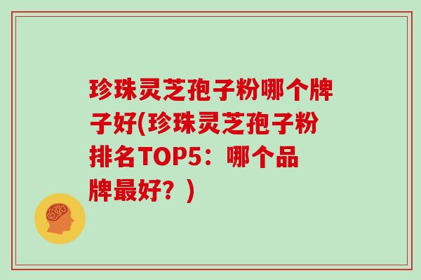 珍珠灵芝孢子粉哪个牌子好(珍珠灵芝孢子粉排名TOP5：哪个品牌好？)