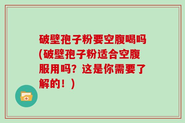 破壁孢子粉要空腹喝吗(破壁孢子粉适合空腹服用吗？这是你需要了解的！)