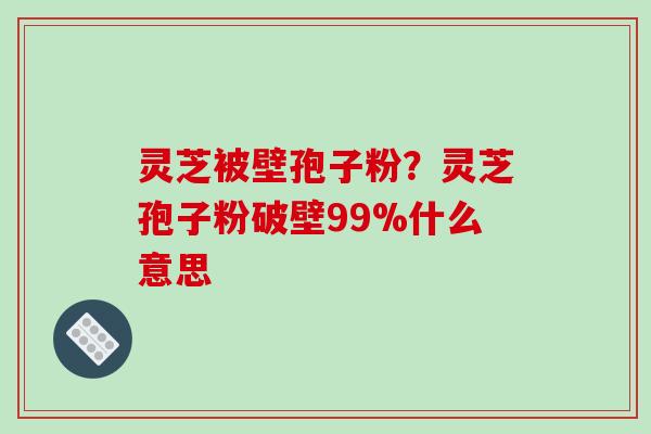 灵芝被壁孢子粉？灵芝孢子粉破壁99%什么意思