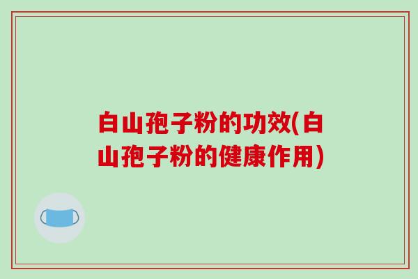 白山孢子粉的功效(白山孢子粉的健康作用)
