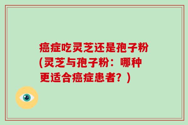 症吃灵芝还是孢子粉(灵芝与孢子粉：哪种更适合症患者？)