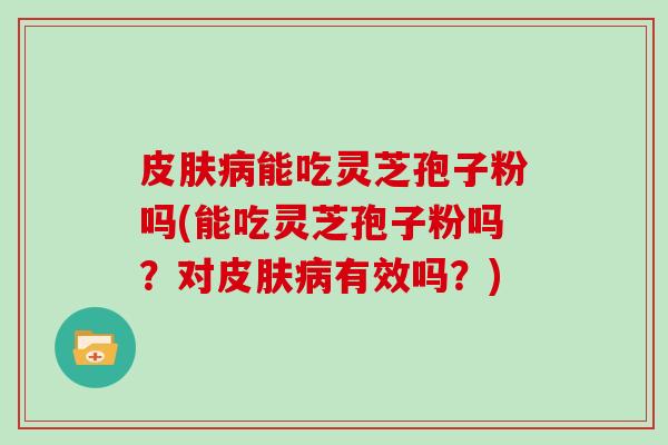 能吃灵芝孢子粉吗(能吃灵芝孢子粉吗？对有效吗？)