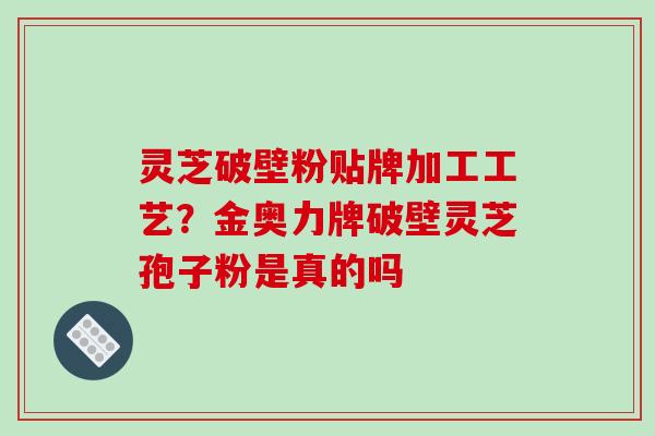 灵芝破壁粉贴牌加工工艺？金奥力牌破壁灵芝孢子粉是真的吗
