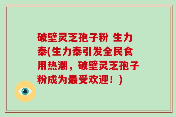 破壁灵芝孢子粉 生力泰(生力泰引发全民食用热潮，破壁灵芝孢子粉成为受欢迎！)