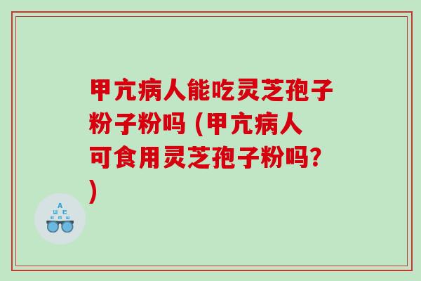 甲亢人能吃灵芝孢子粉子粉吗 (甲亢人可食用灵芝孢子粉吗？)