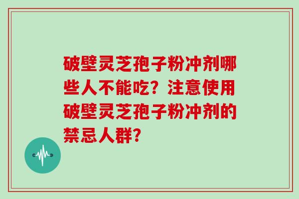 破壁灵芝孢子粉冲剂哪些人不能吃？注意使用破壁灵芝孢子粉冲剂的禁忌人群？