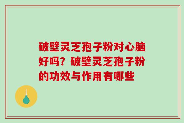 破壁灵芝孢子粉对好吗？破壁灵芝孢子粉的功效与作用有哪些