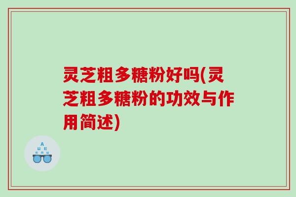 灵芝粗多糖粉好吗(灵芝粗多糖粉的功效与作用简述)