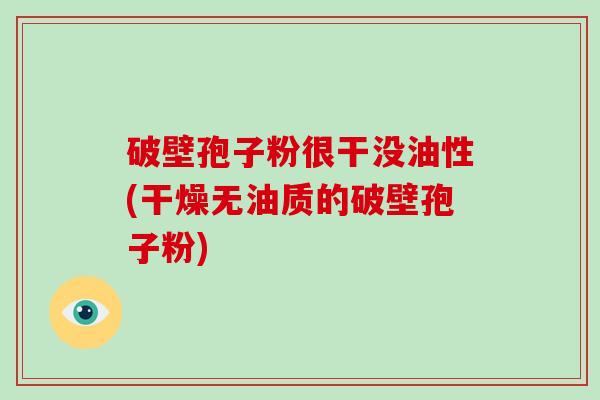 破壁孢子粉很干没油性(干燥无油质的破壁孢子粉)