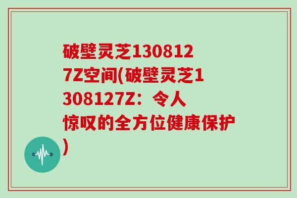 破壁灵芝1308127Z空间(破壁灵芝1308127Z：令人惊叹的全方位健康保护)