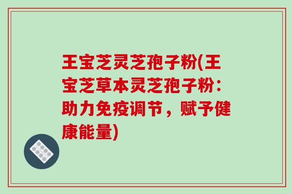 王宝芝灵芝孢子粉(王宝芝草本灵芝孢子粉：助力免疫调节，赋予健康能量)