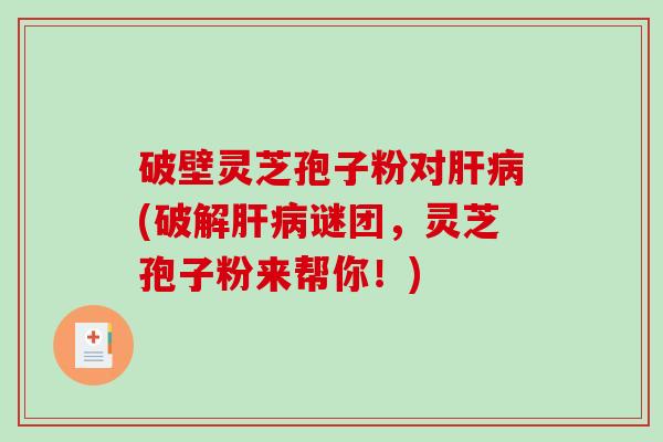 破壁灵芝孢子粉对(破解谜团，灵芝孢子粉来帮你！)