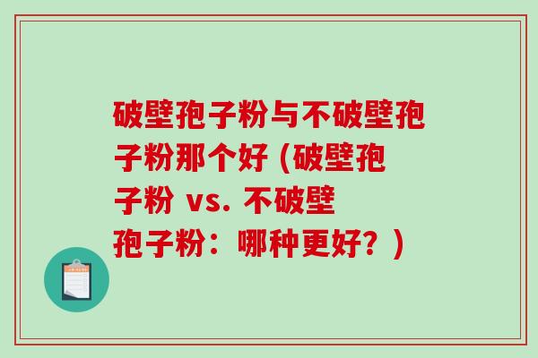 破壁孢子粉与不破壁孢子粉那个好 (破壁孢子粉 vs. 不破壁孢子粉：哪种更好？)