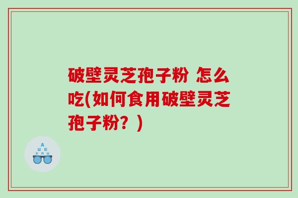 破壁灵芝孢子粉 怎么吃(如何食用破壁灵芝孢子粉？)