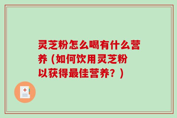 灵芝粉怎么喝有什么营养 (如何饮用灵芝粉以获得佳营养？)