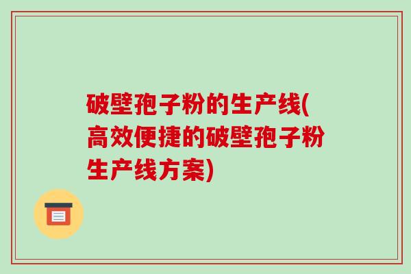 破壁孢子粉的生产线(高效便捷的破壁孢子粉生产线方案)