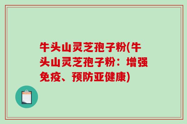 牛头山灵芝孢子粉(牛头山灵芝孢子粉：增强免疫、)