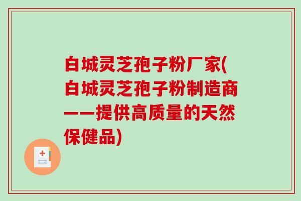 白城灵芝孢子粉厂家(白城灵芝孢子粉制造商——提供高质量的天然保健品)