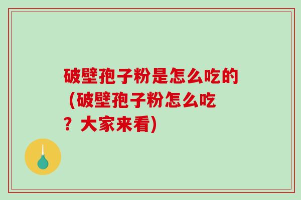 破壁孢子粉是怎么吃的 (破壁孢子粉怎么吃？大家来看)