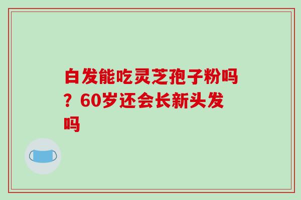 白发能吃灵芝孢子粉吗？60岁还会长新头发吗