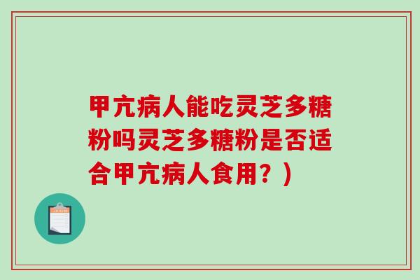 甲亢人能吃灵芝多糖粉吗灵芝多糖粉是否适合甲亢人食用？)