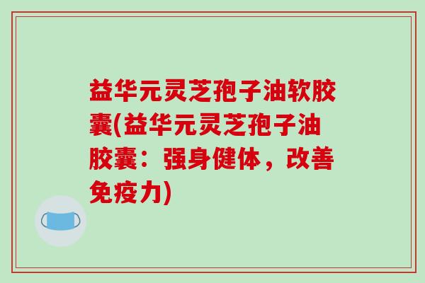 益华元灵芝孢子油软胶囊(益华元灵芝孢子油胶囊：强身健体，改善免疫力)