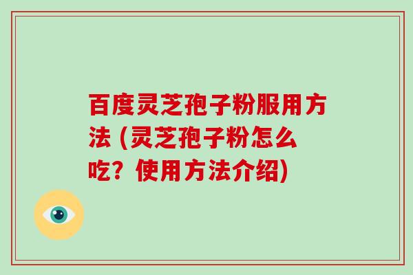 百度灵芝孢子粉服用方法 (灵芝孢子粉怎么吃？使用方法介绍)