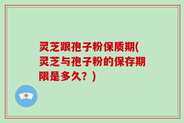 灵芝跟孢子粉保质期(灵芝与孢子粉的保存期限是多久？)
