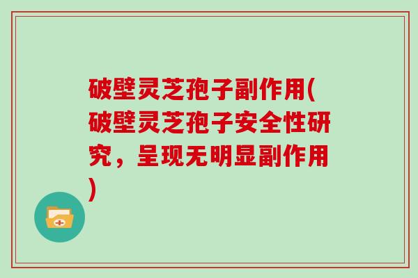 破壁灵芝孢子副作用(破壁灵芝孢子安全性研究，呈现无明显副作用)