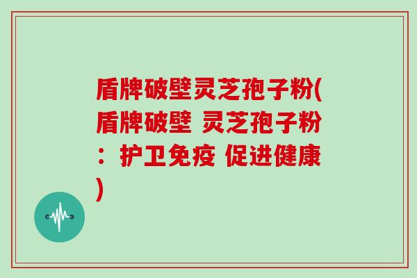 盾牌破壁灵芝孢子粉(盾牌破壁 灵芝孢子粉：护卫免疫 促进健康)
