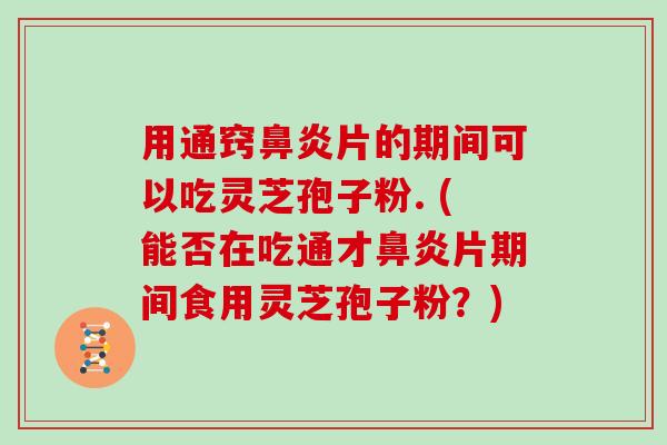 用通窍片的期间可以吃灵芝孢子粉. (能否在吃通才片期间食用灵芝孢子粉？)