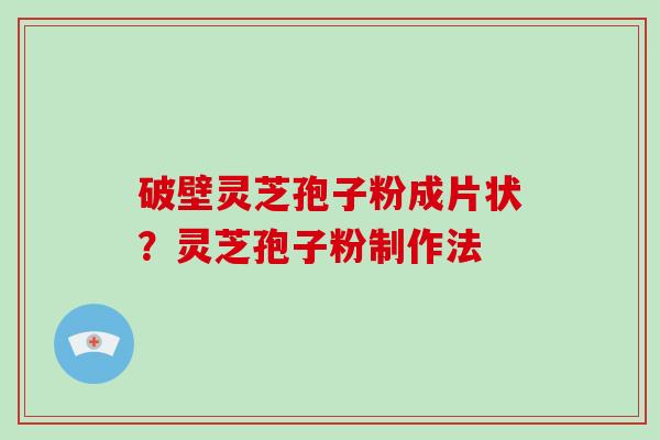 破壁灵芝孢子粉成片状？灵芝孢子粉制作法