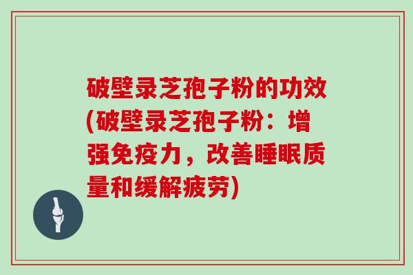 破壁录芝孢子粉的功效(破壁录芝孢子粉：增强免疫力，改善质量和缓解疲劳)