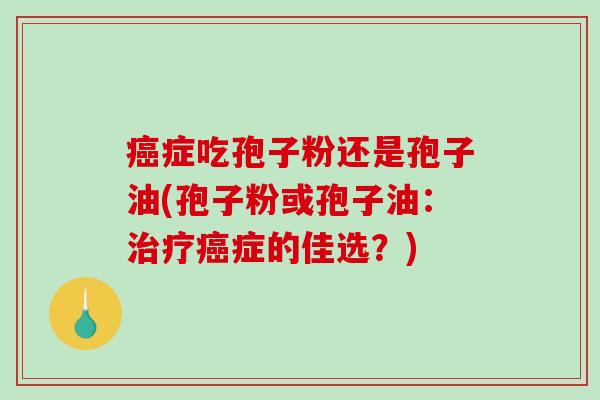 症吃孢子粉还是孢子油(孢子粉或孢子油：症的佳选？)
