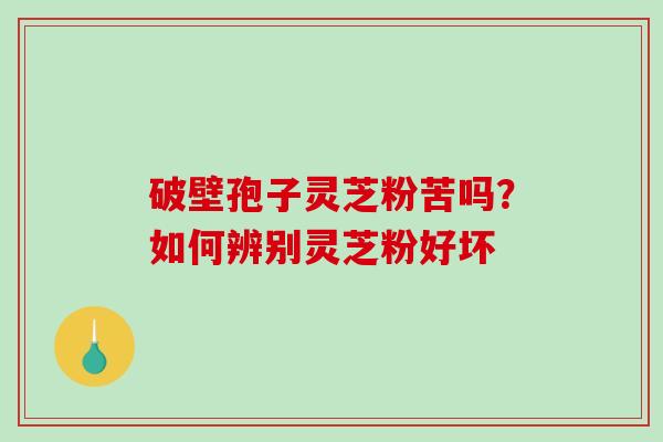 破壁孢子灵芝粉苦吗？如何辨别灵芝粉好坏