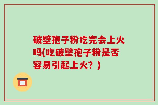 破壁孢子粉吃完会上火吗(吃破壁孢子粉是否容易引起上火？)