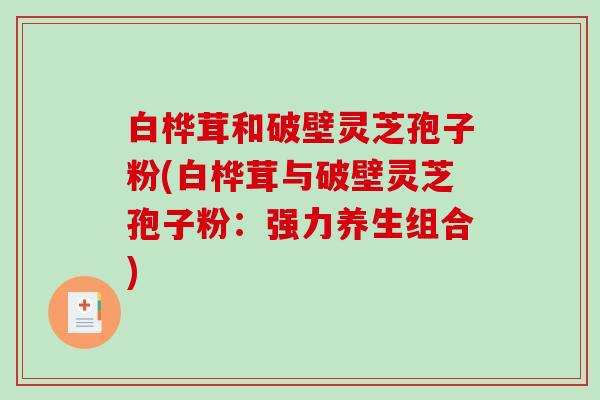 白桦茸和破壁灵芝孢子粉(白桦茸与破壁灵芝孢子粉：强力养生组合)