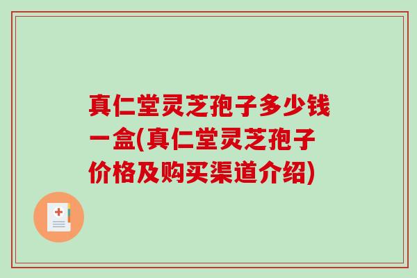 真仁堂灵芝孢子多少钱一盒(真仁堂灵芝孢子价格及购买渠道介绍)