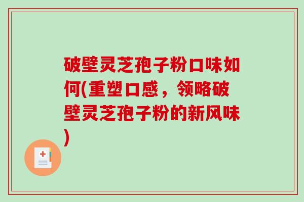 破壁灵芝孢子粉口味如何(重塑口感，领略破壁灵芝孢子粉的新风味)