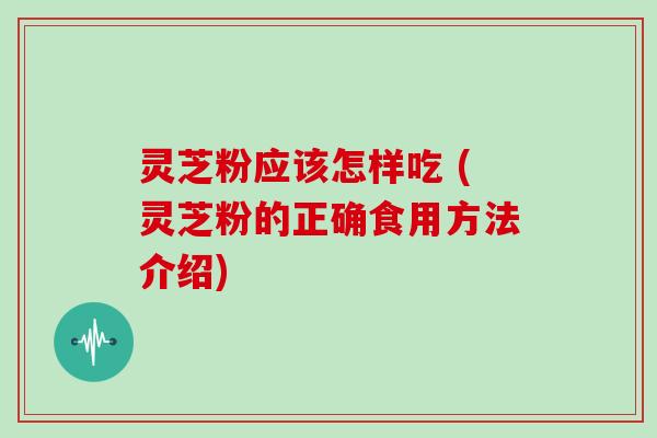 灵芝粉应该怎样吃 (灵芝粉的正确食用方法介绍)