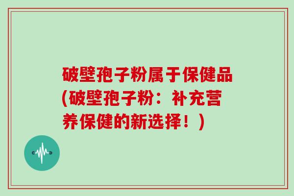破壁孢子粉属于保健品(破壁孢子粉：补充营养保健的新选择！)