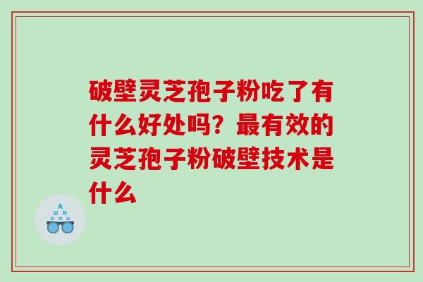 破壁灵芝孢子粉吃了有什么好处吗？有效的灵芝孢子粉破壁技术是什么