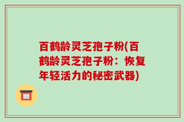 百鹤龄灵芝孢子粉(百鹤龄灵芝孢子粉：恢复年轻活力的秘密武器)