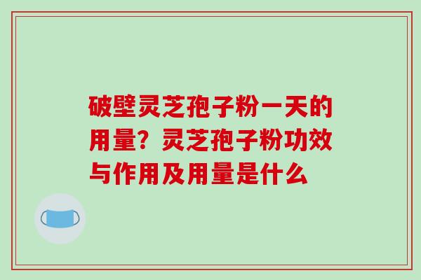 破壁灵芝孢子粉一天的用量？灵芝孢子粉功效与作用及用量是什么