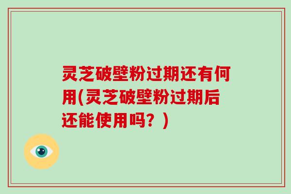 灵芝破壁粉过期还有何用(灵芝破壁粉过期后还能使用吗？)