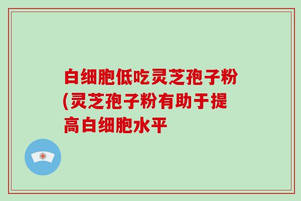 低吃灵芝孢子粉(灵芝孢子粉有助于提高水平