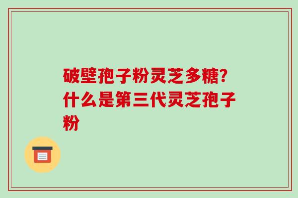 破壁孢子粉灵芝多糖？什么是第三代灵芝孢子粉