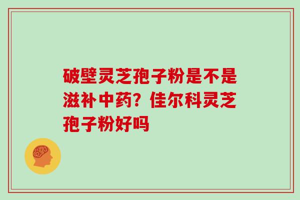 破壁灵芝孢子粉是不是滋补？佳尔科灵芝孢子粉好吗