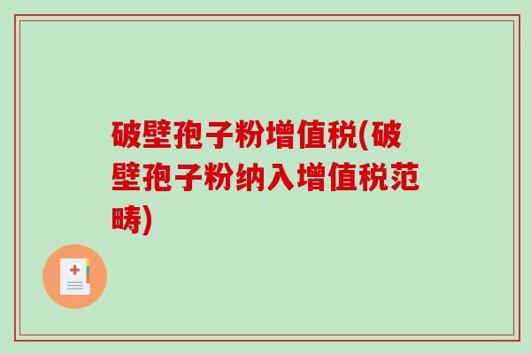 破壁孢子粉增值税(破壁孢子粉纳入增值税范畴)